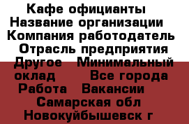 Кафе официанты › Название организации ­ Компания-работодатель › Отрасль предприятия ­ Другое › Минимальный оклад ­ 1 - Все города Работа » Вакансии   . Самарская обл.,Новокуйбышевск г.